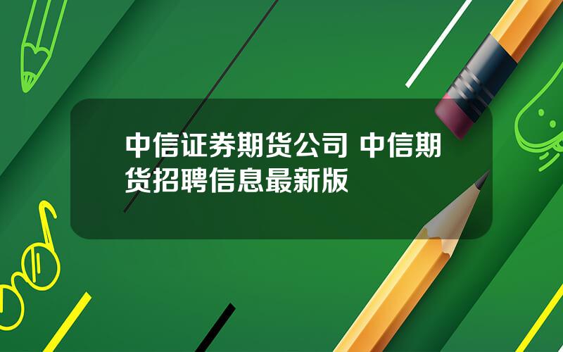 中信证券期货公司 中信期货招聘信息最新版